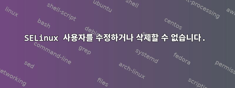 SELinux 사용자를 수정하거나 삭제할 수 없습니다.