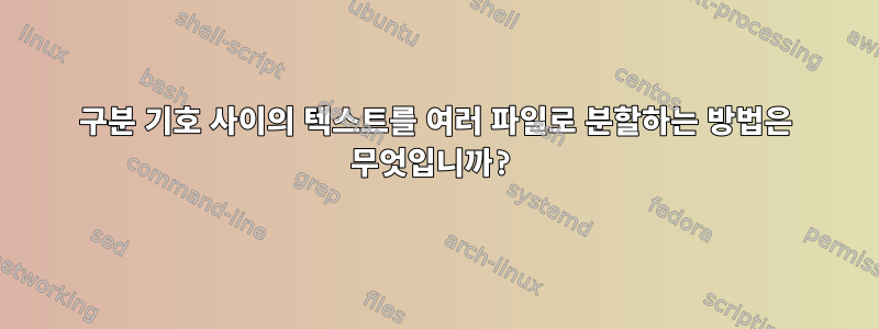 구분 기호 사이의 텍스트를 여러 파일로 분할하는 방법은 무엇입니까?