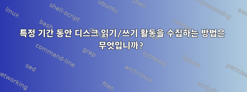 특정 기간 동안 디스크 읽기/쓰기 활동을 수집하는 방법은 무엇입니까?