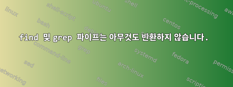 find 및 grep 파이프는 아무것도 반환하지 않습니다.