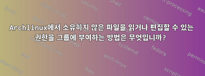 Archlinux에서 소유하지 않은 파일을 읽거나 편집할 수 있는 권한을 그룹에 부여하는 방법은 무엇입니까?