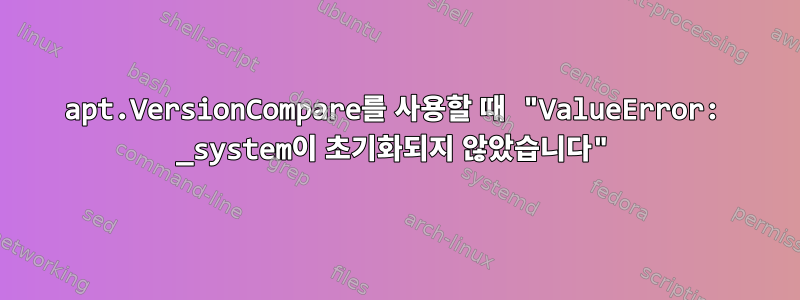 apt.VersionCompare를 사용할 때 "ValueError: _system이 초기화되지 않았습니다"