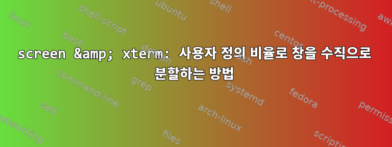 screen &amp; xterm: 사용자 정의 비율로 창을 수직으로 분할하는 방법