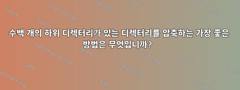 수백 개의 하위 디렉터리가 있는 디렉터리를 압축하는 가장 좋은 방법은 무엇입니까?