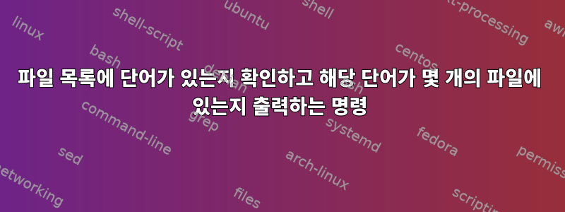 파일 목록에 단어가 있는지 확인하고 해당 단어가 몇 개의 파일에 있는지 출력하는 명령