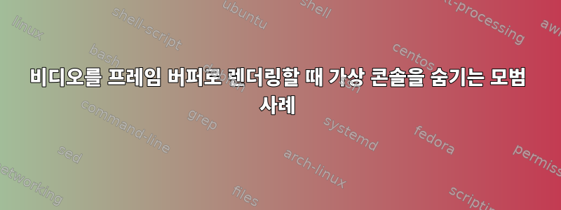 비디오를 프레임 버퍼로 렌더링할 때 가상 콘솔을 숨기는 모범 사례