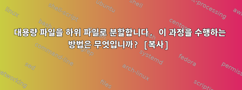 대용량 파일을 하위 파일로 분할합니다. 이 과정을 수행하는 방법은 무엇입니까? [복사]