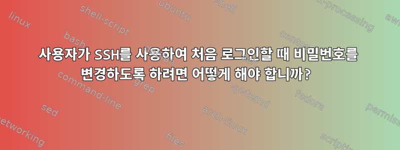 사용자가 SSH를 사용하여 처음 로그인할 때 비밀번호를 변경하도록 하려면 어떻게 해야 합니까?