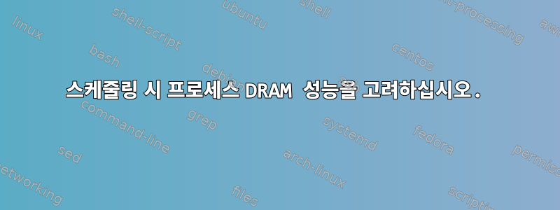 스케줄링 시 프로세스 DRAM 성능을 고려하십시오.