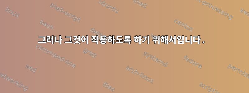 그러나 그것이 작동하도록 하기 위해서입니다.