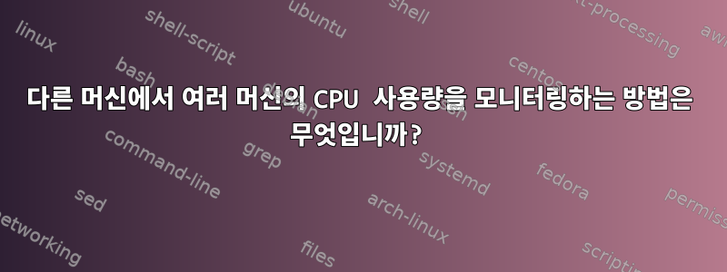 다른 머신에서 여러 머신의 CPU 사용량을 모니터링하는 방법은 무엇입니까?