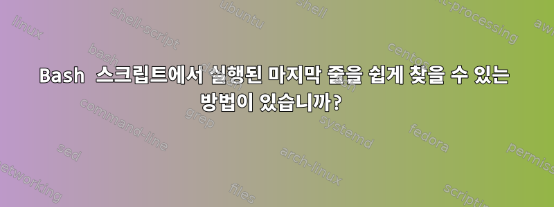 Bash 스크립트에서 실행된 마지막 줄을 쉽게 찾을 수 있는 방법이 있습니까?