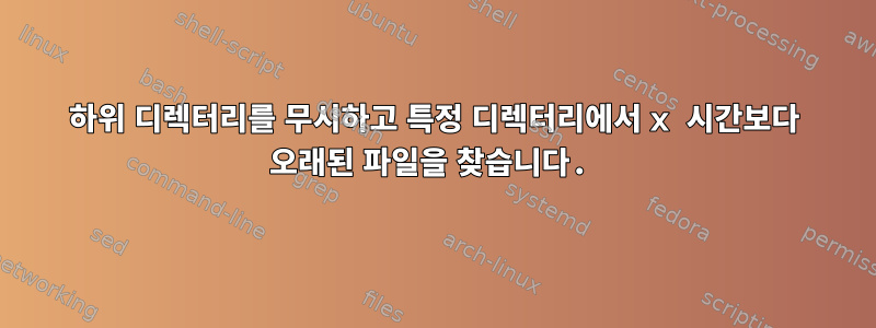 하위 디렉터리를 무시하고 특정 디렉터리에서 x 시간보다 오래된 파일을 찾습니다.