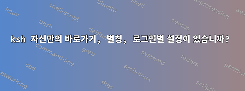 ksh 자신만의 바로가기, 별칭, 로그인별 설정이 있습니까?