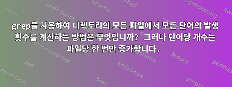 grep을 사용하여 디렉토리의 모든 파일에서 모든 단어의 발생 횟수를 계산하는 방법은 무엇입니까? 그러나 단어당 개수는 파일당 한 번만 증가합니다.