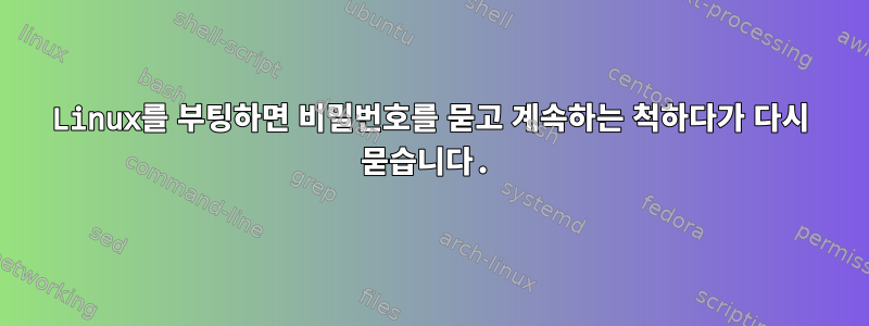 Linux를 부팅하면 비밀번호를 묻고 계속하는 척하다가 다시 묻습니다.