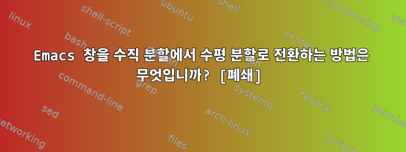 Emacs 창을 수직 분할에서 수평 분할로 전환하는 방법은 무엇입니까? [폐쇄]