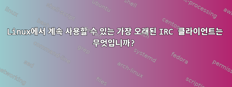 Linux에서 계속 사용할 수 있는 가장 오래된 IRC 클라이언트는 무엇입니까?