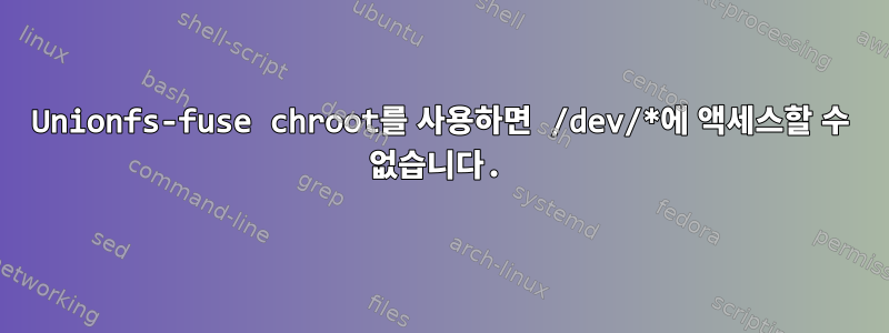 Unionfs-fuse chroot를 사용하면 /dev/*에 액세스할 수 없습니다.