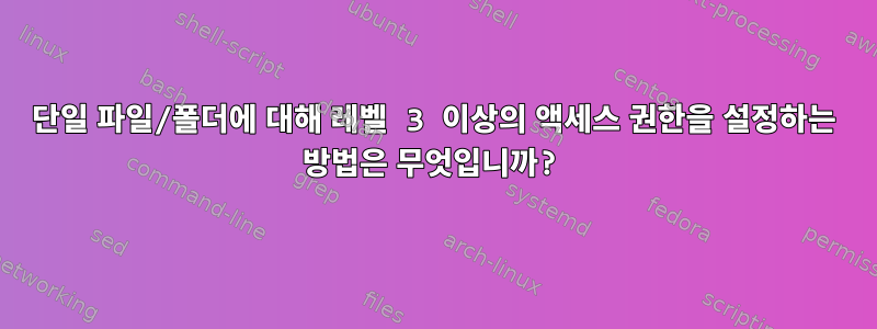 단일 파일/폴더에 대해 레벨 3 이상의 액세스 권한을 설정하는 방법은 무엇입니까?