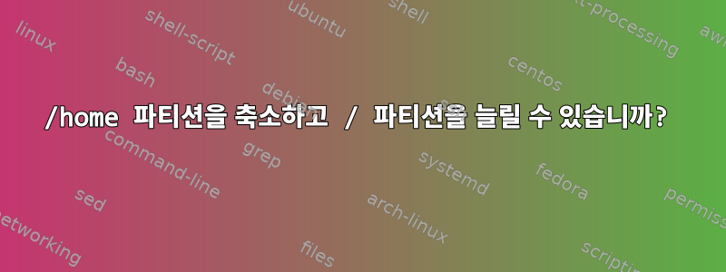 /home 파티션을 축소하고 / 파티션을 늘릴 수 있습니까?