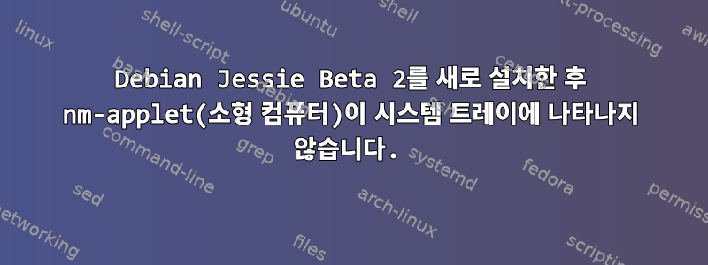 Debian Jessie Beta 2를 새로 설치한 후 nm-applet(소형 컴퓨터)이 시스템 트레이에 나타나지 않습니다.