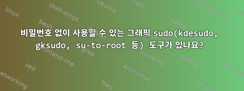 비밀번호 없이 사용할 수 있는 그래픽 sudo(kdesudo, gksudo, su-to-root 등) 도구가 있나요?