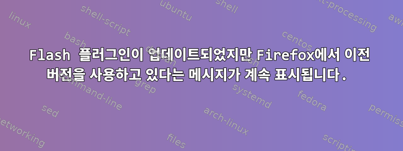 Flash 플러그인이 업데이트되었지만 Firefox에서 이전 버전을 사용하고 있다는 메시지가 계속 표시됩니다.