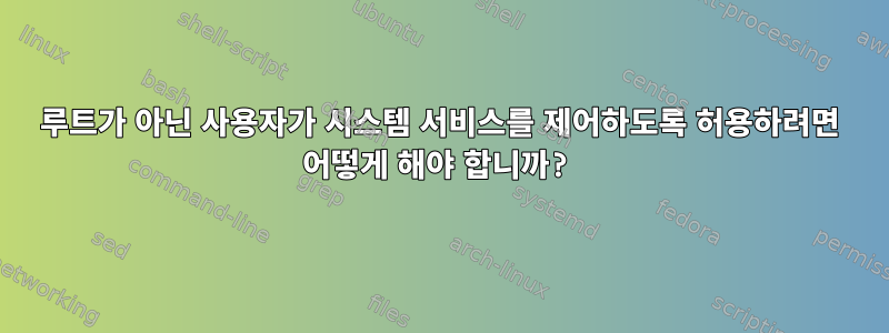 루트가 아닌 사용자가 시스템 서비스를 제어하도록 허용하려면 어떻게 해야 합니까?