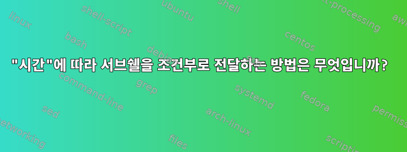 "시간"에 따라 서브쉘을 조건부로 전달하는 방법은 무엇입니까?