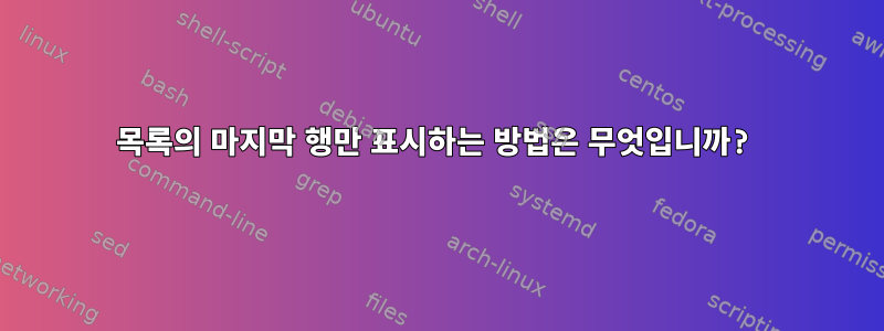 목록의 마지막 행만 표시하는 방법은 무엇입니까?