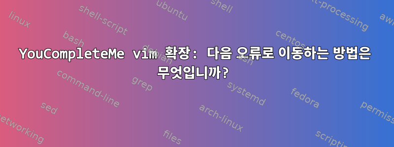 YouCompleteMe vim 확장: 다음 오류로 이동하는 방법은 무엇입니까?