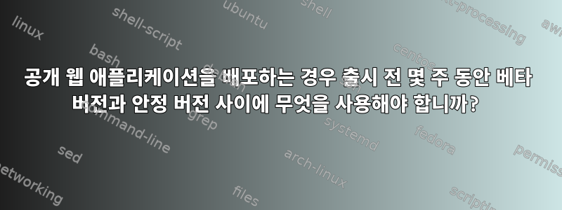 공개 웹 애플리케이션을 배포하는 경우 출시 전 몇 주 동안 베타 버전과 안정 버전 사이에 무엇을 사용해야 합니까?