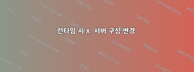 런타임 시 X 서버 구성 변경