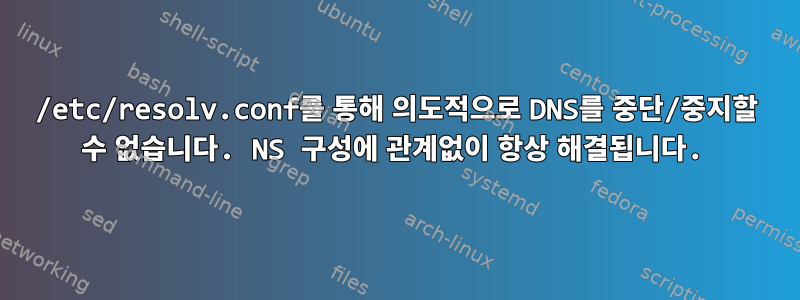 /etc/resolv.conf를 통해 의도적으로 DNS를 중단/중지할 수 없습니다. NS 구성에 관계없이 항상 해결됩니다.