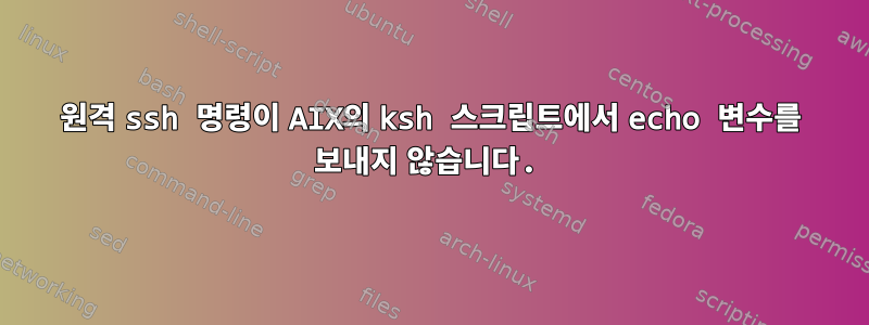 원격 ssh 명령이 AIX의 ksh 스크립트에서 echo 변수를 보내지 않습니다.