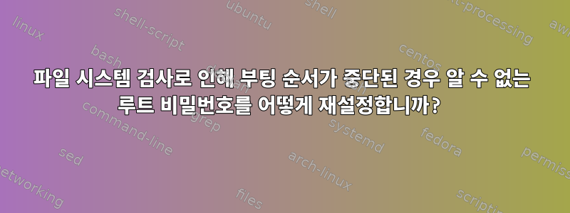 파일 시스템 검사로 인해 부팅 순서가 중단된 경우 알 수 없는 루트 비밀번호를 어떻게 재설정합니까?