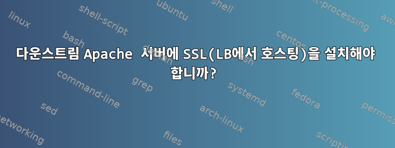 다운스트림 Apache 서버에 SSL(LB에서 호스팅)을 설치해야 합니까?