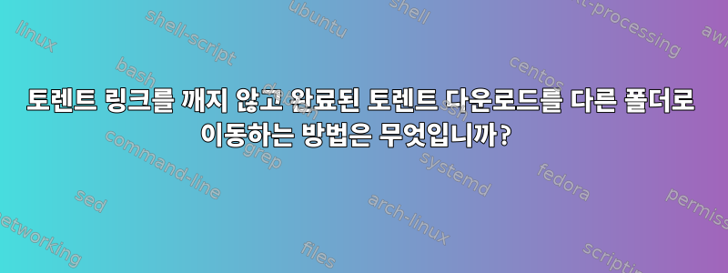 토렌트 링크를 깨지 않고 완료된 토렌트 다운로드를 다른 폴더로 이동하는 방법은 무엇입니까?