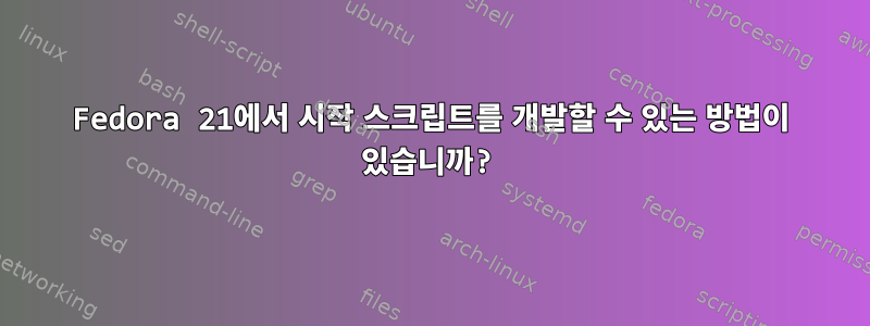 Fedora 21에서 시작 스크립트를 개발할 수 있는 방법이 있습니까?