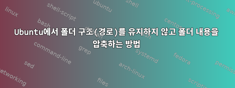 Ubuntu에서 폴더 구조(경로)를 유지하지 않고 폴더 내용을 압축하는 방법