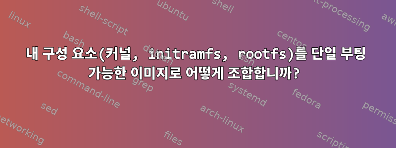 내 구성 요소(커널, initramfs, rootfs)를 단일 부팅 가능한 이미지로 어떻게 조합합니까?