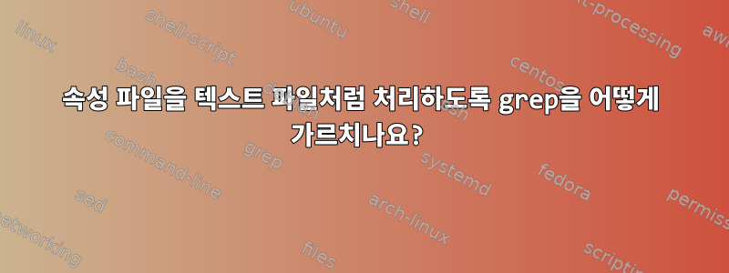 속성 파일을 텍스트 파일처럼 처리하도록 grep을 어떻게 가르치나요?