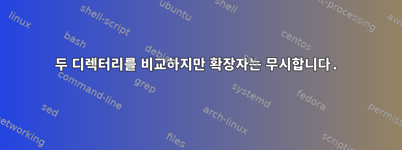 두 디렉터리를 비교하지만 확장자는 무시합니다.