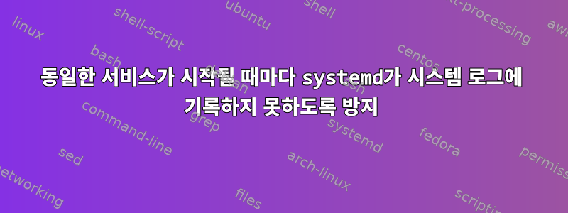 동일한 서비스가 시작될 때마다 systemd가 시스템 로그에 기록하지 못하도록 방지