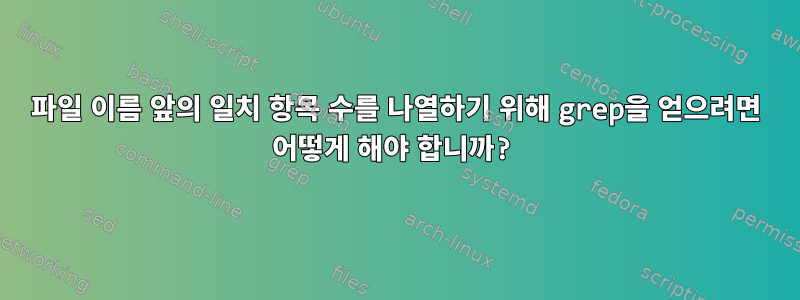 파일 이름 앞의 일치 항목 수를 나열하기 위해 grep을 얻으려면 어떻게 해야 합니까?