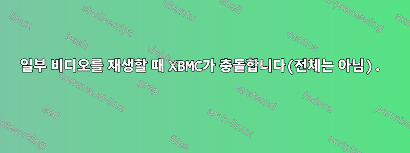 일부 비디오를 재생할 때 XBMC가 충돌합니다(전체는 아님).