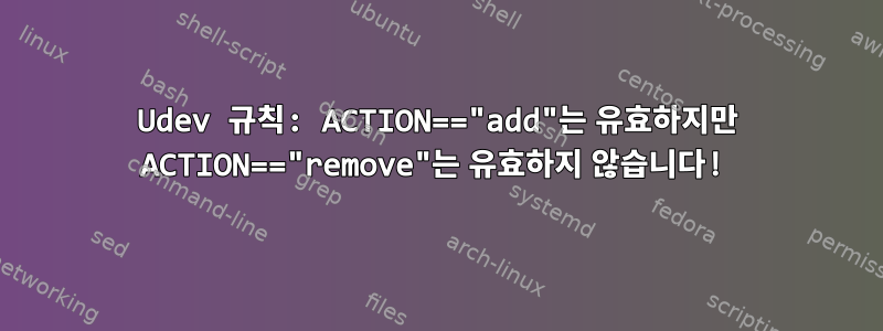 Udev 규칙: ACTION=="add"는 유효하지만 ACTION=="remove"는 유효하지 않습니다!