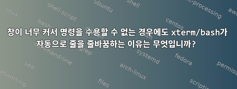 창이 너무 커서 명령을 수용할 수 없는 경우에도 xterm/bash가 자동으로 줄을 줄바꿈하는 이유는 무엇입니까?