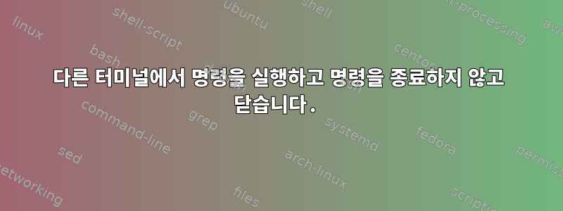 다른 터미널에서 명령을 실행하고 명령을 종료하지 않고 닫습니다.